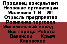 Продавец-консультант › Название организации ­ Малинина Т.В., ИП › Отрасль предприятия ­ Розничная торговля › Минимальный оклад ­ 1 - Все города Работа » Вакансии   . Крым,Каховское